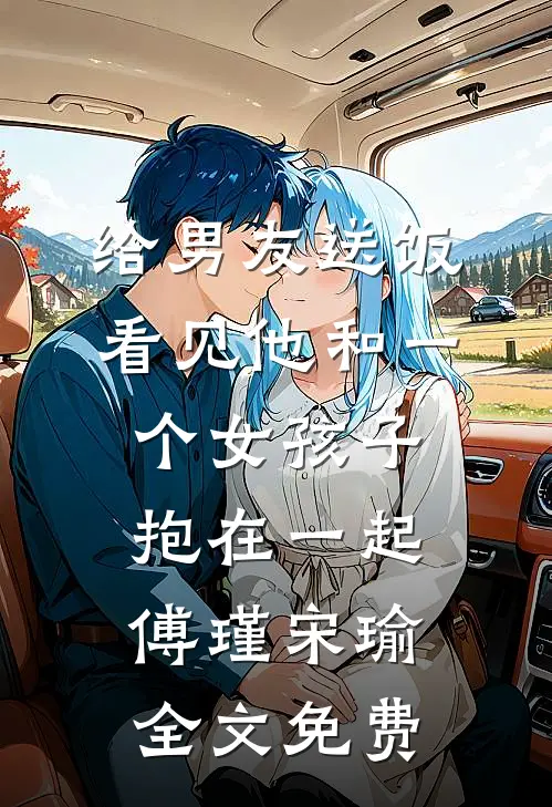 给男友送饭，看见他和一个女孩子抱在一起傅瑾宋瑜全文免费
