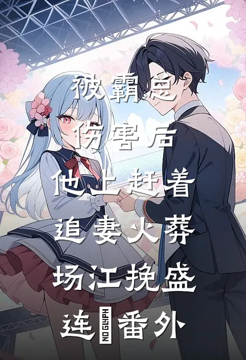 被霸总伤害后，他上赶着追妻火葬场江挽盛连玦 番外