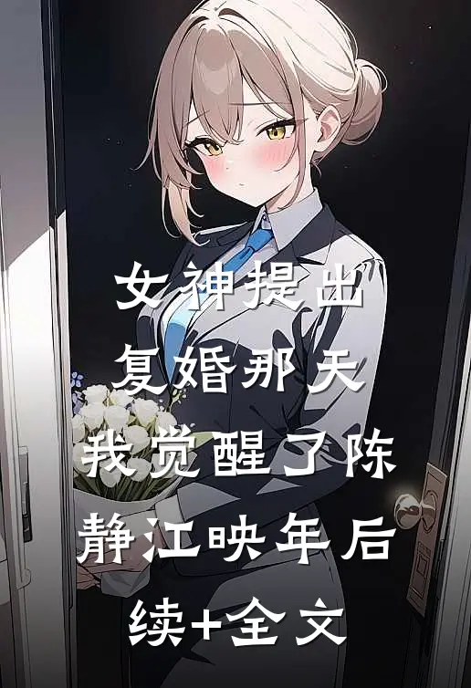女神提出复婚那天，我觉醒了陈静江映年后续+全文