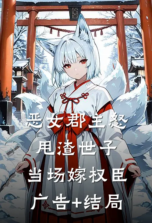 恶女郡主怒甩渣世子，当场嫁权臣广告+结局