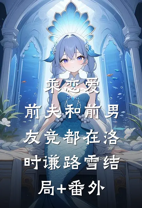 乘恋爱，前夫和前男友竟都在洛时谦路雪结局+番外