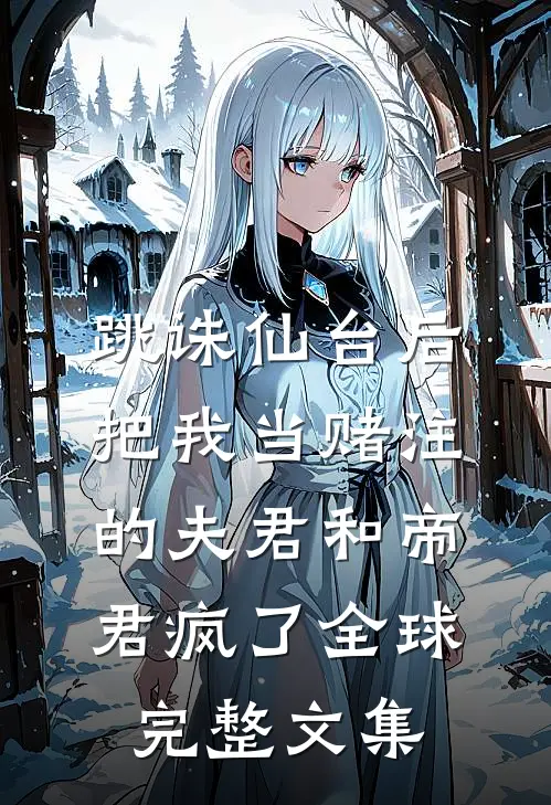 跳诛仙台后，把我当赌注的夫君和帝君疯了全球完整文集