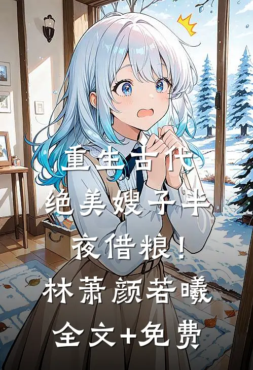 重生古代：绝美嫂子半夜借粮！林萧颜若曦全文+免费