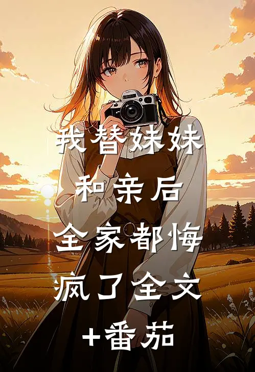 我替妹妹和亲后，全家都悔疯了全文+番茄