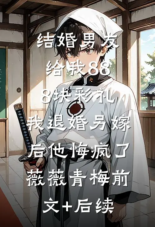 结婚男友给我888块彩礼，我退婚另嫁后他悔疯了薇薇青梅前文+后续
