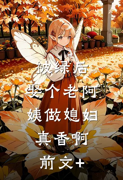被绿后，娶个老阿姨做媳妇，真香啊前文+