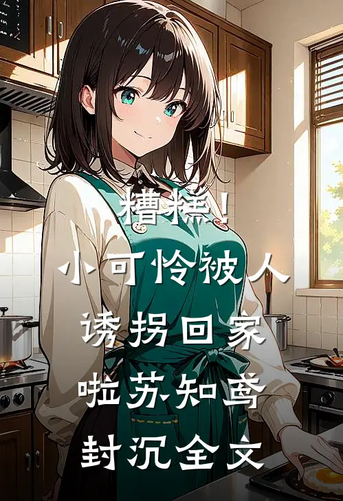 糟糕！小可怜被人诱拐回家啦苏知鸢封沉全文