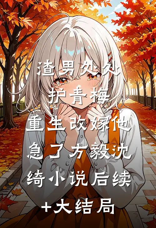 渣男处处护青梅，重生改嫁他急了方毅沈绮小说后续+大结局
