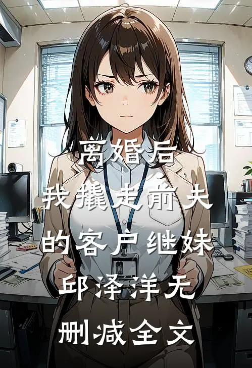 离婚后，我撬走前夫的客户继妹邱泽洋无删减全文