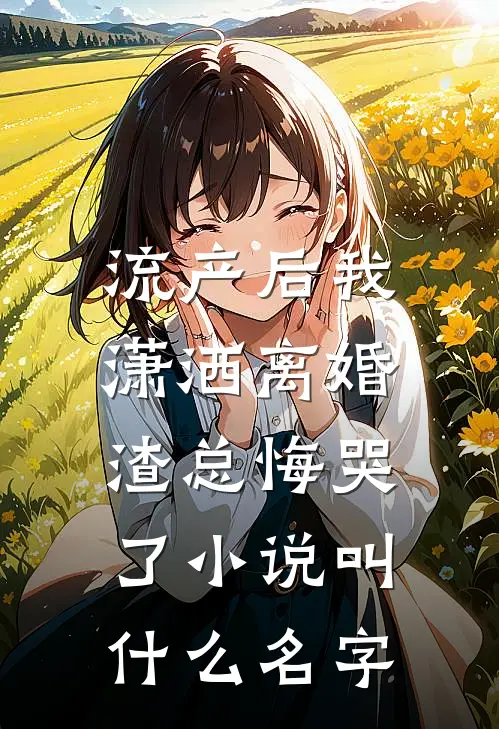 流产后我潇洒离婚，渣总悔哭了小说叫什么名字