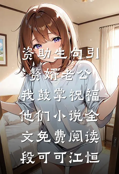 资助生勾引赘婿老公，我鼓掌祝福他们小说全文免费阅读段可可江恒