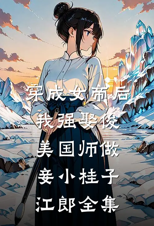 穿成女帝后，我强娶俊美国师做妾小桂子江郎 全集