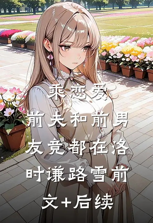 乘恋爱，前夫和前男友竟都在洛时谦路雪前文+后续