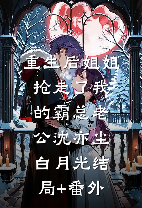 重生后姐姐抢走了我的霸总老公沈亦尘白月光结局+番外