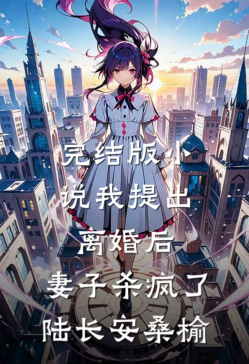 完结版小说我提出离婚后，妻子杀疯了陆长安桑榆