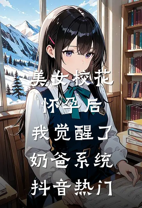 美女校花怀孕后，我觉醒了奶爸系统抖音热门