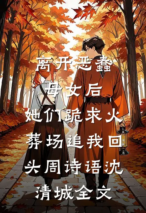 离开恶蠢母女后，她们跪求火葬场追我回头周诗语沈清城全文