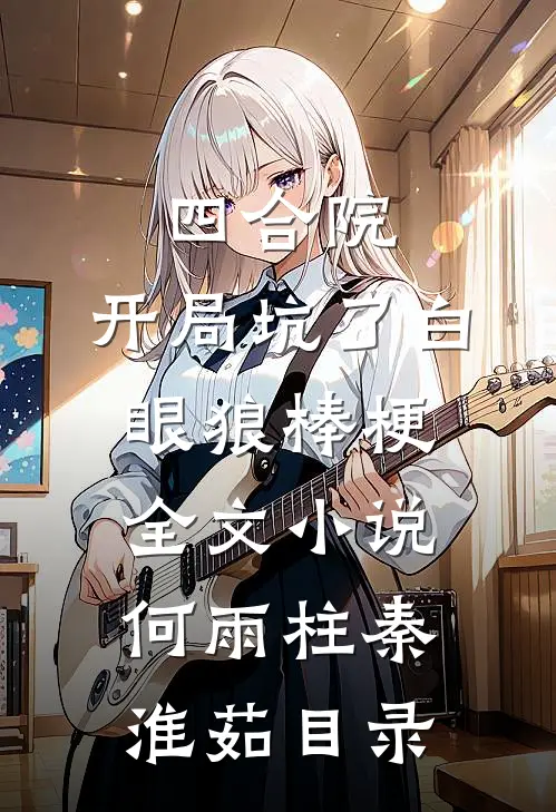 四合院：开局坑了白眼狼棒梗全文小说何雨柱秦淮茹目录