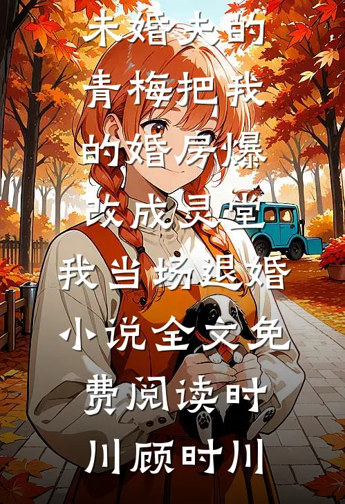 未婚夫的青梅把我的婚房爆改成灵堂，我当场退婚小说全文免费阅读时川顾时川