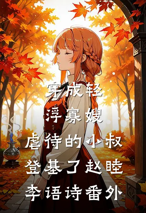 穿成轻浮寡嫂，虐待的小叔登基了赵睦李语诗 番外