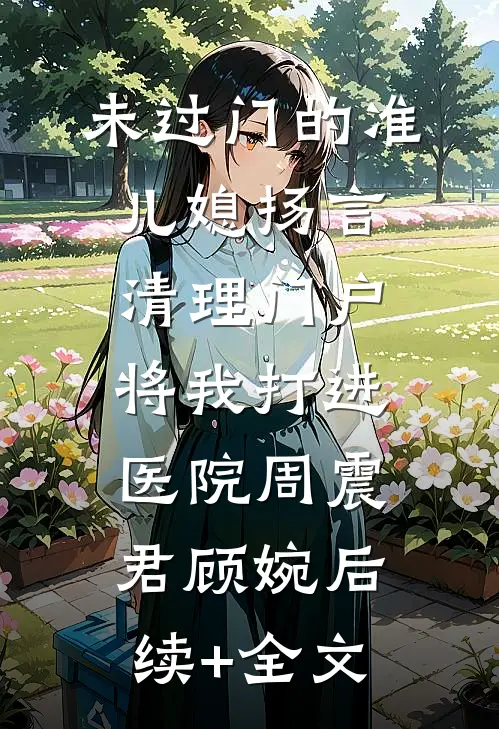 未过门的准儿媳扬言清理门户，将我打进医院周震君顾婉后续+全文