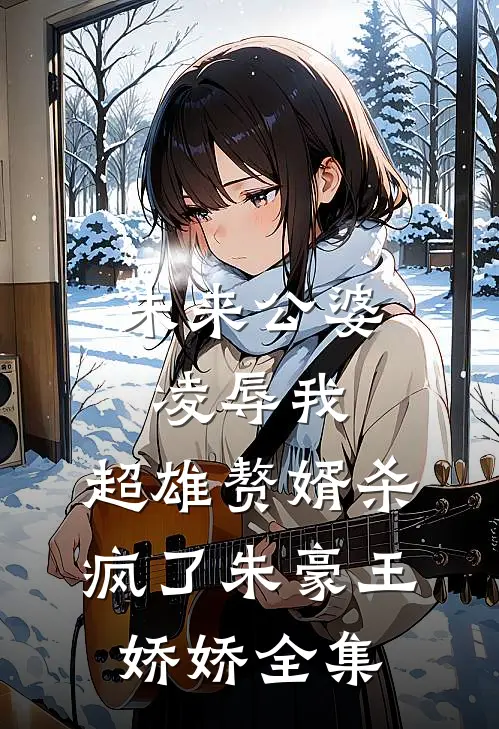 未来公婆凌辱我，超雄赘婿杀疯了朱豪王娇娇 全集