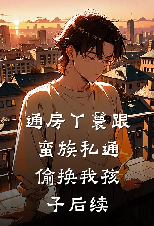 通房丫鬟跟蛮族私通，偷换我孩子后续