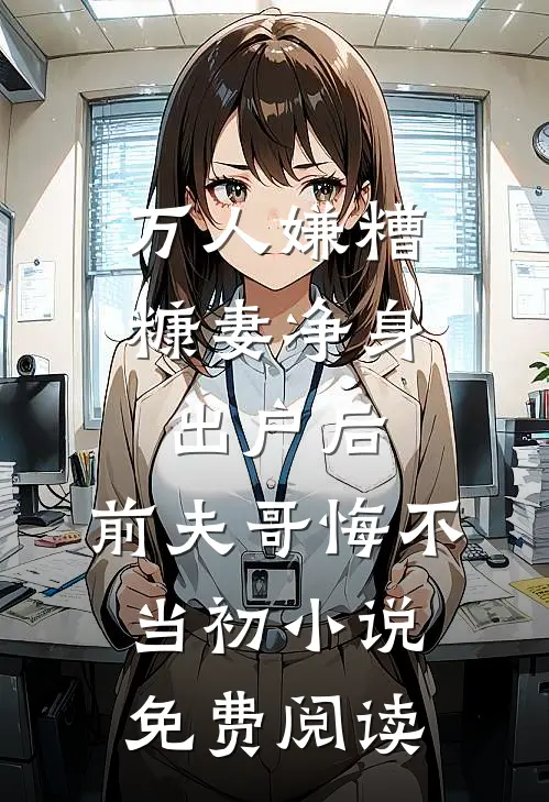 万人嫌糟糠妻净身出户后，前夫哥悔不当初小说免费阅读