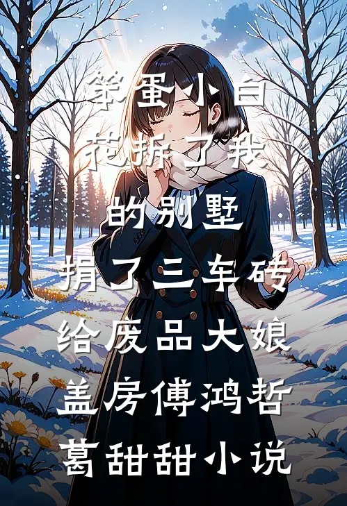 笨蛋小白花拆了我的别墅，捐了三车砖给废品大娘盖房傅鸿哲葛甜甜小说