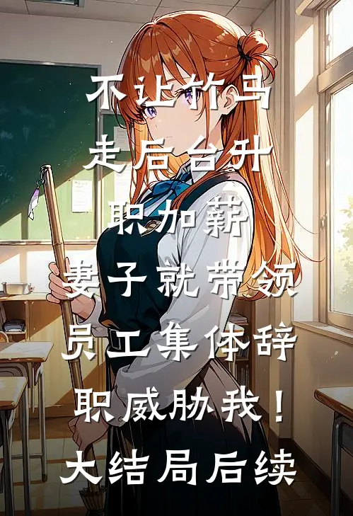 不让竹马走后台升职加薪，妻子就带领员工集体辞职威胁我！大结局后续