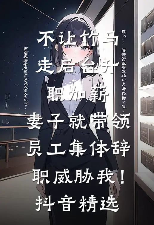 不让竹马走后台升职加薪，妻子就带领员工集体辞职威胁我！抖音精选