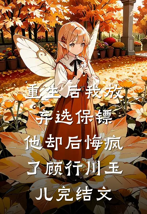 重生后我放弃选保镖，他却后悔疯了顾行川玉儿完结文
