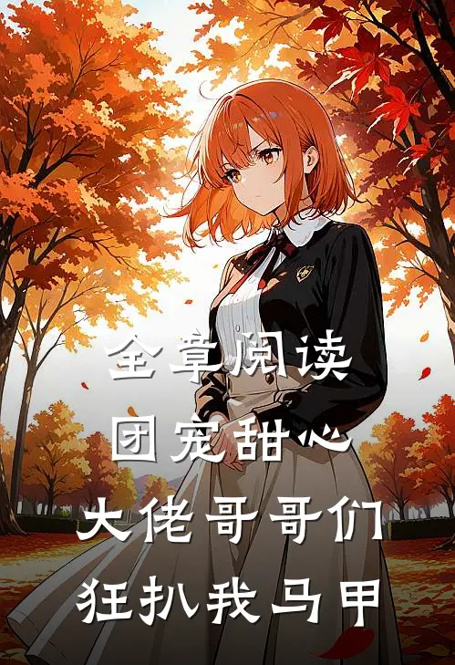 全章阅读团宠甜心，大佬哥哥们狂扒我马甲