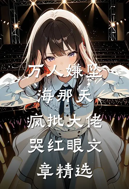 万人嫌坠海那天，疯批大佬哭红眼文章精选