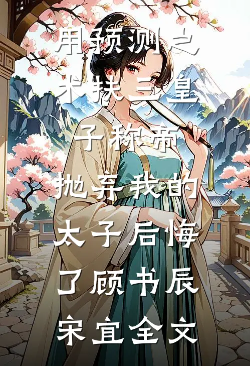 用预测之术扶三皇子称帝，抛弃我的太子后悔了顾书辰宋宜全文