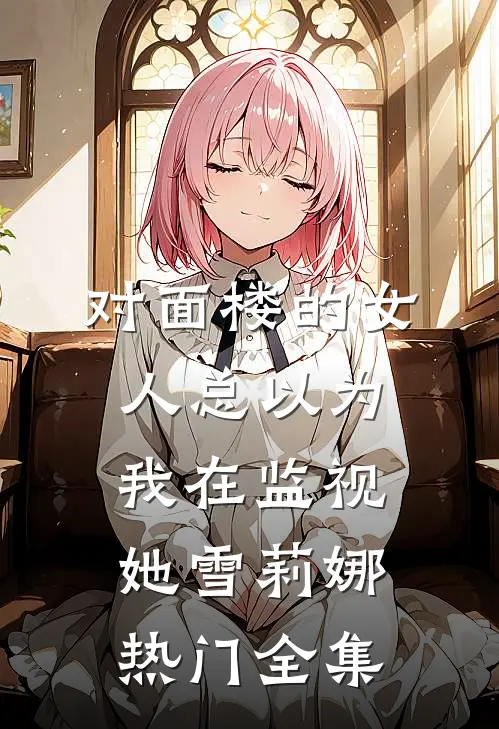 对面楼的女人总以为我在监视她雪莉娜热门 全集