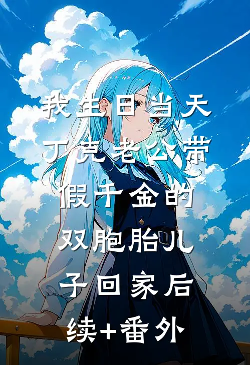 我生日当天，丁克老公带假千金的双胞胎儿子回家后续+番外