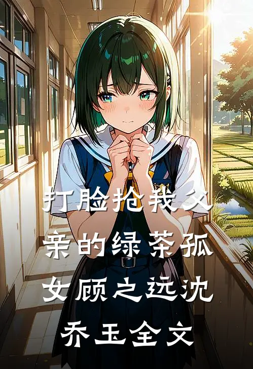 打脸抢我父亲的绿茶孤女顾之远沈乔玉全文