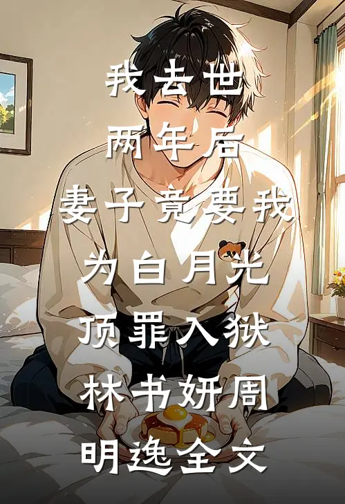 我去世两年后，妻子竟要我为白月光顶罪入狱林书妍周明逸全文
