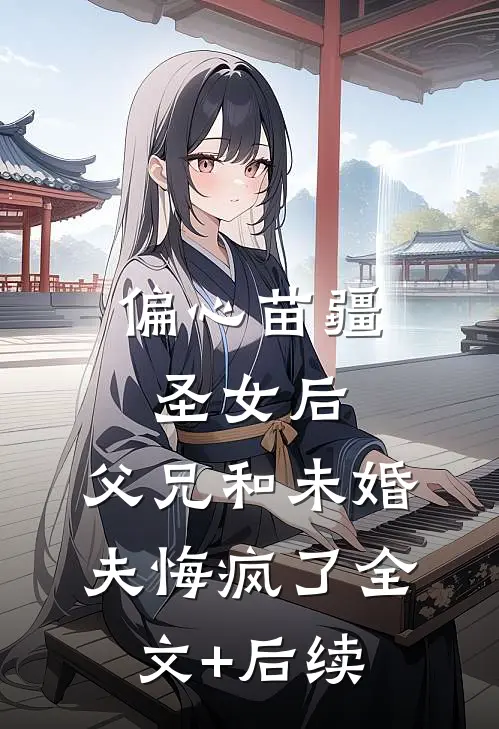偏心苗疆圣女后，父兄和未婚夫悔疯了全文+后续