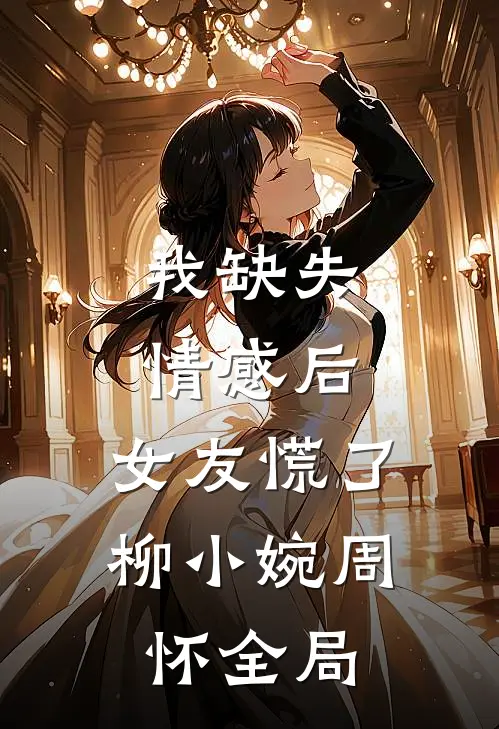 我缺失情感后，女友慌了柳小婉周怀全局
