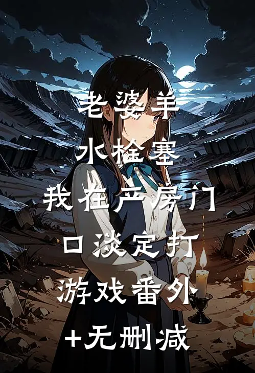 老婆羊水栓塞，我在产房门口淡定打游戏番外+无删减