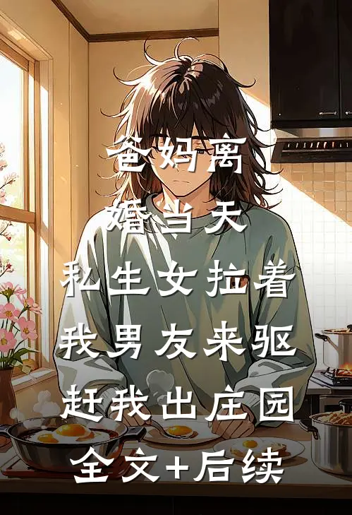 爸妈离婚当天，私生女拉着我男友来驱赶我出庄园全文+后续
