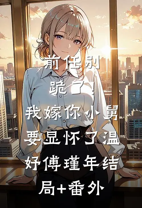 前任别跪了！我嫁你小舅要显怀了温妤傅瑾年结局+番外