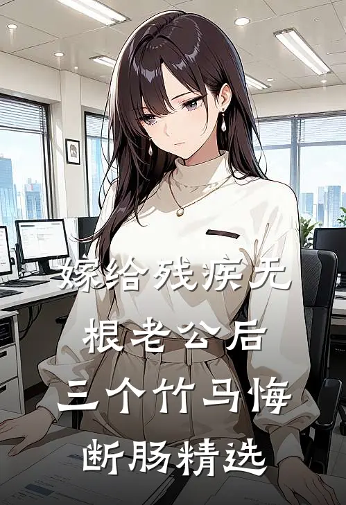 嫁给残疾无根老公后，三个竹马悔断肠精选