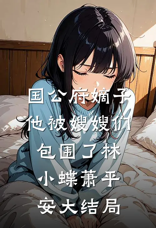 国公府嫡子他被嫂嫂们包围了林小蝶萧平安大结局