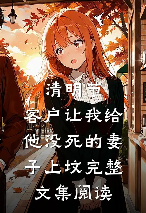 清明节，客户让我给他没死的妻子上坟完整文集阅读
