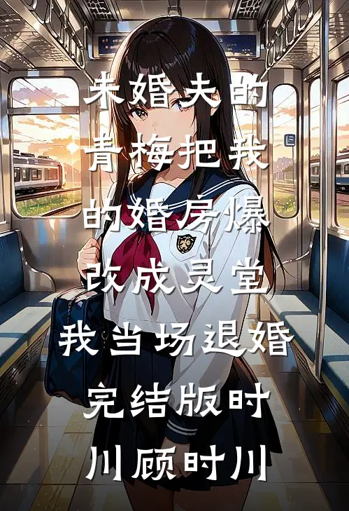 未婚夫的青梅把我的婚房爆改成灵堂，我当场退婚完结版时川顾时川