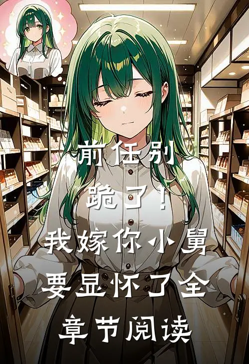 前任别跪了！我嫁你小舅要显怀了全章节阅读