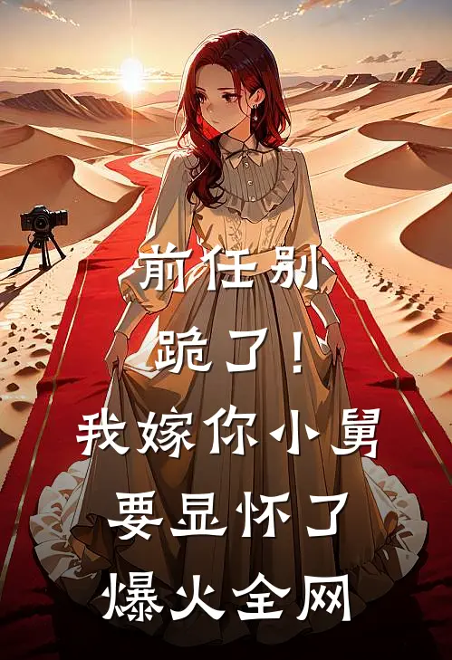 前任别跪了！我嫁你小舅要显怀了爆火全网